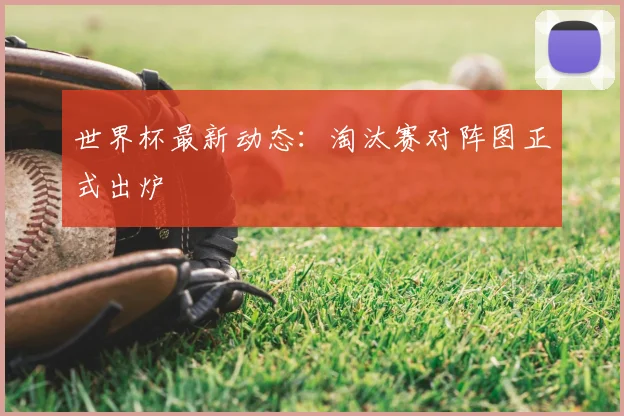 世界杯最新动态：淘汰赛对阵图正式出炉