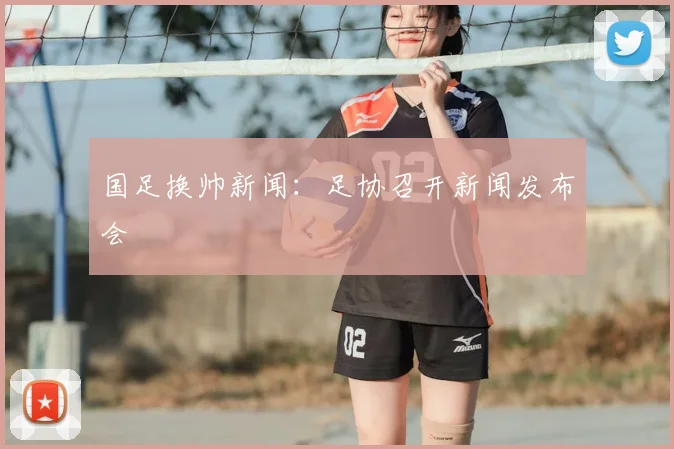 国足换帅新闻:足协召开新闻发布会
